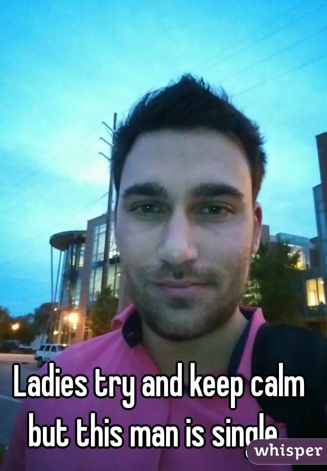 Ladies try and keep calm but this man is single.  