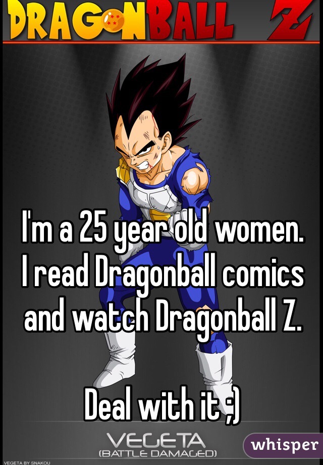 I'm a 25 year old women. 
I read Dragonball comics and watch Dragonball Z.

Deal with it ;)