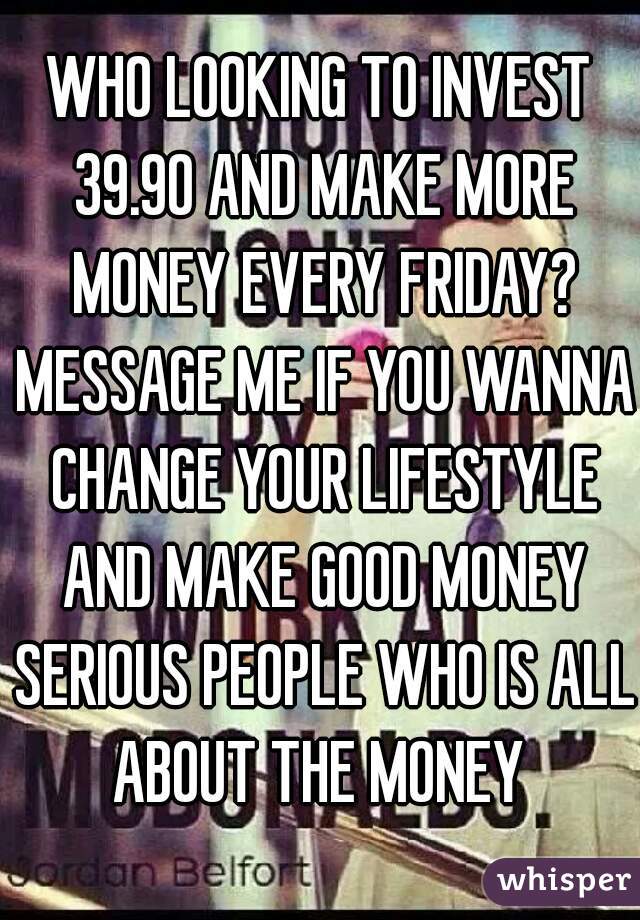 WHO LOOKING TO INVEST 39.90 AND MAKE MORE MONEY EVERY FRIDAY? MESSAGE ME IF YOU WANNA CHANGE YOUR LIFESTYLE AND MAKE GOOD MONEY SERIOUS PEOPLE WHO IS ALL ABOUT THE MONEY 