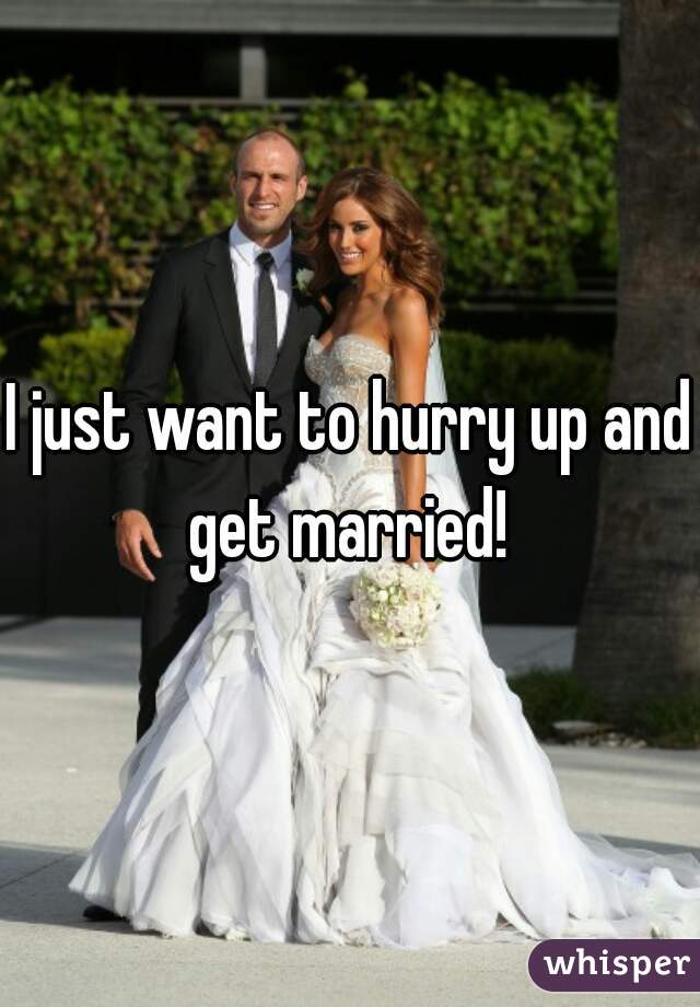 I just want to hurry up and get married! 