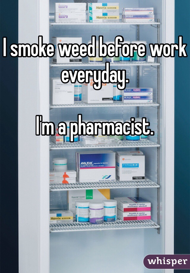 I smoke weed before work everyday.

I'm a pharmacist.