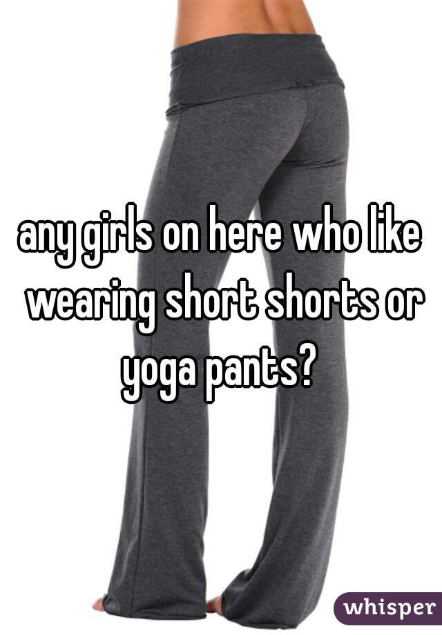 any girls on here who like wearing short shorts or yoga pants? 
