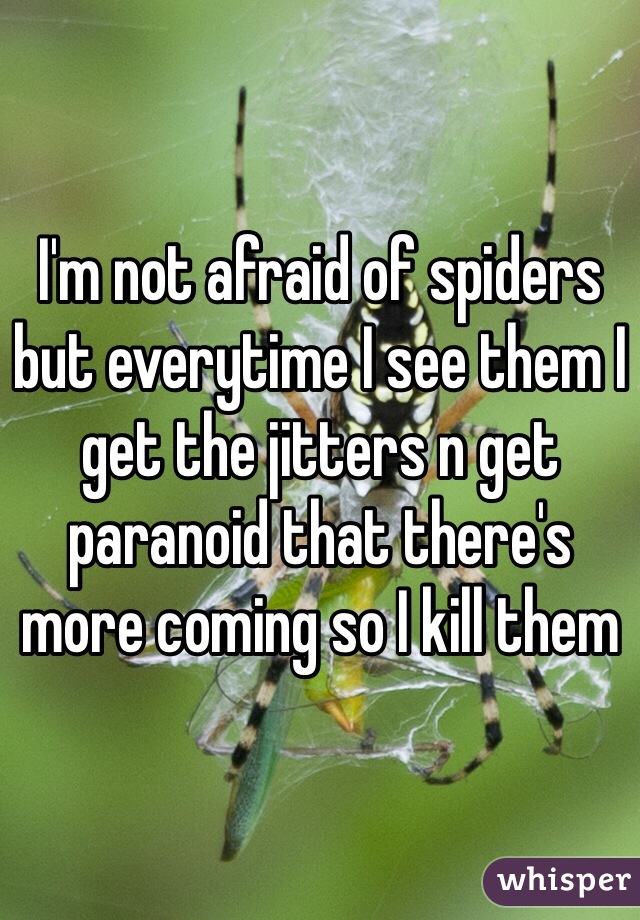 I'm not afraid of spiders but everytime I see them I get the jitters n get paranoid that there's more coming so I kill them 
