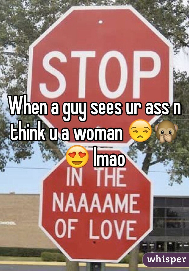 When a guy sees ur ass n think u a woman 😒🙊😍 lmao