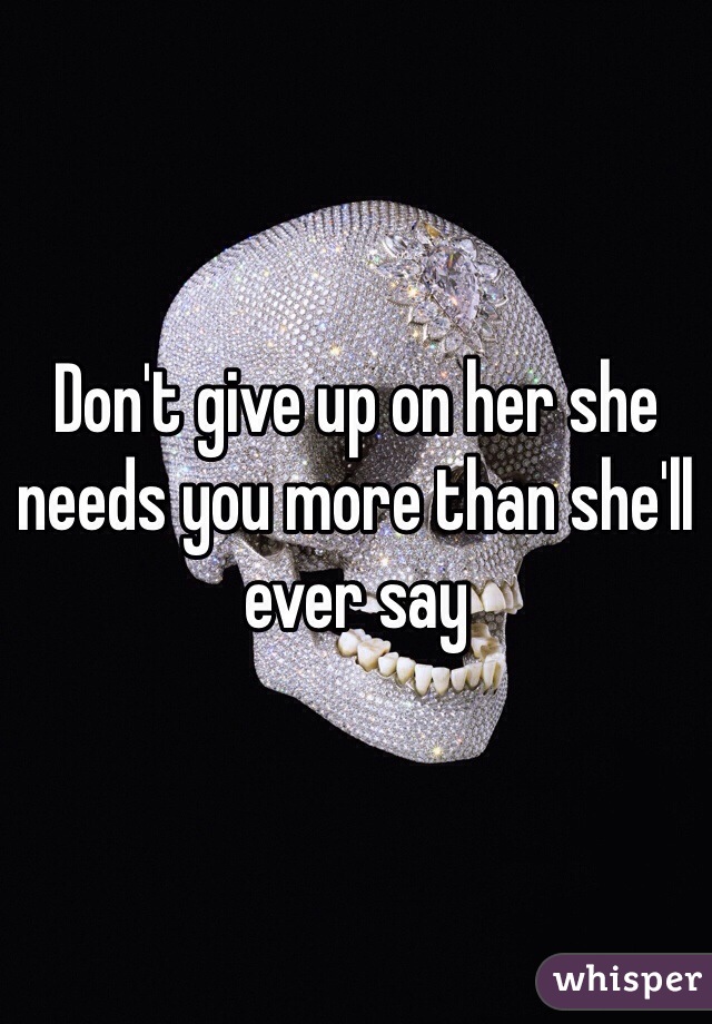 Don't give up on her she needs you more than she'll ever say