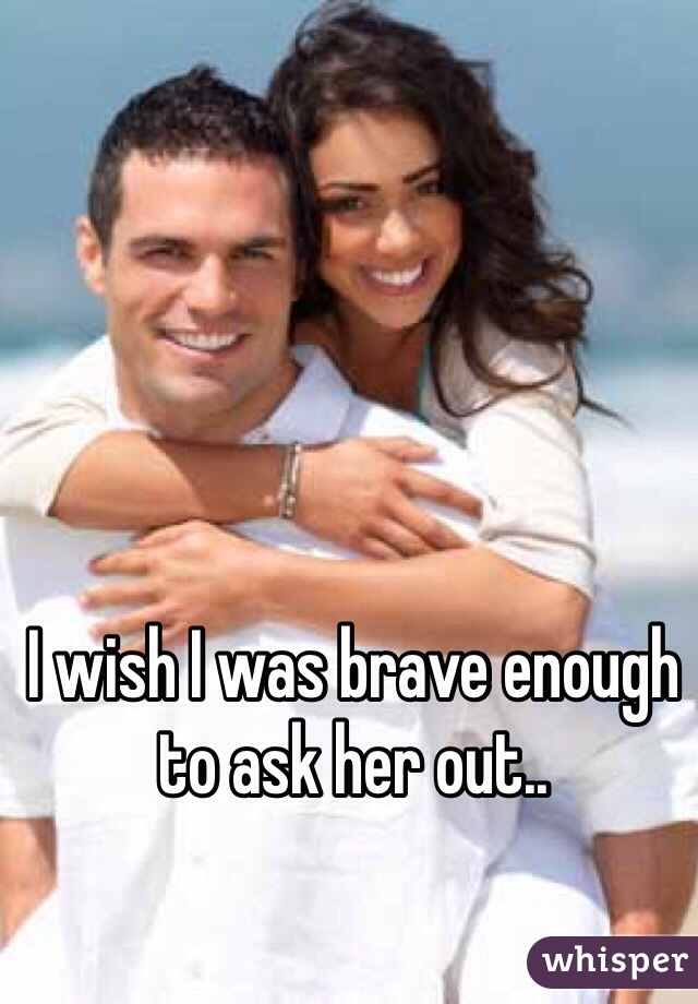 I wish I was brave enough to ask her out..