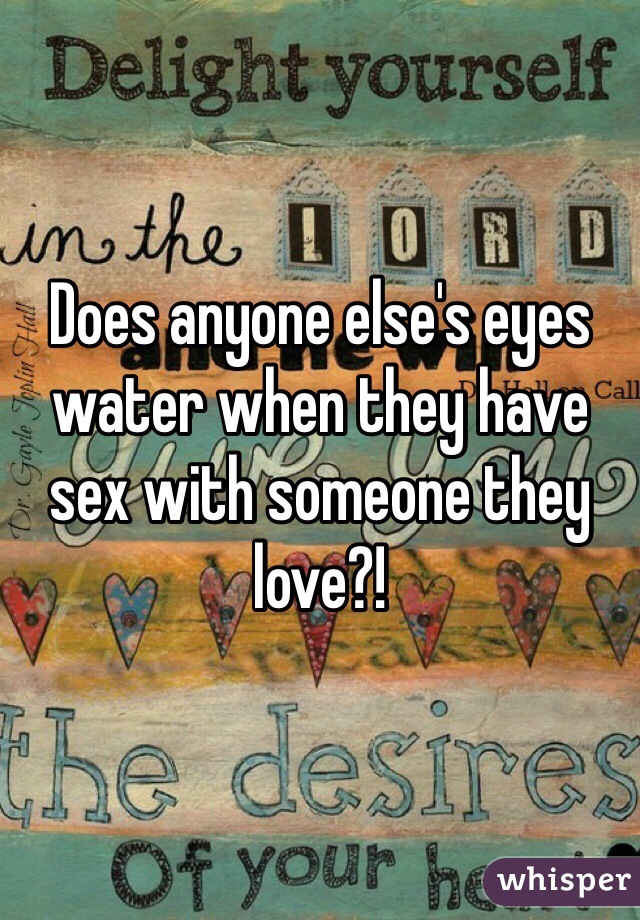 Does anyone else's eyes water when they have sex with someone they love?! 