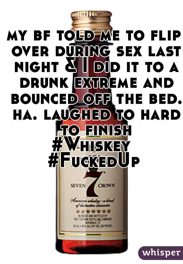 my bf told me to flip over during sex last night & I did it to a drunk extreme and bounced off the bed. ha. laughed to hard to finish.
#Whiskey 
#FuckedUp