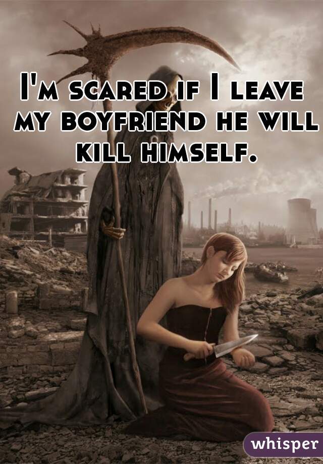 I'm scared if I leave my boyfriend he will kill himself.