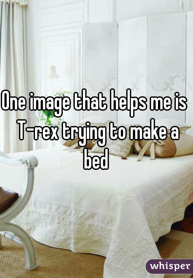 One image that helps me is  T-rex trying to make a bed 