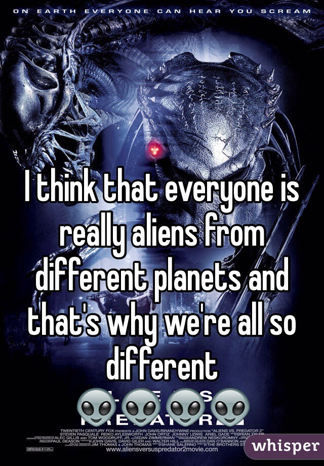 I think that everyone is really aliens from different planets and that's why we're all so different
👽👽👽👽