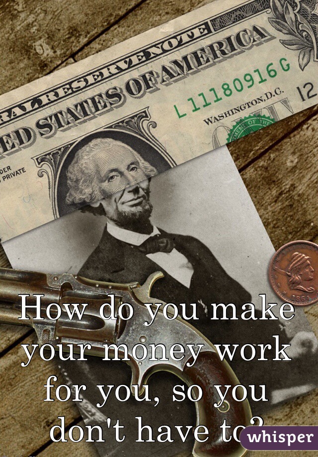 How do you make your money work for you, so you don't have to?