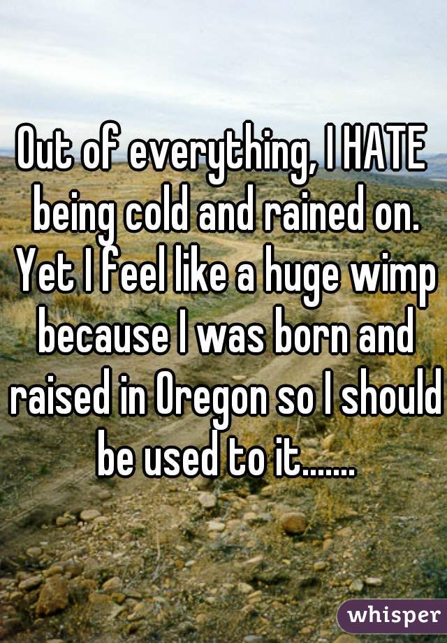 Out of everything, I HATE being cold and rained on. Yet I feel like a huge wimp because I was born and raised in Oregon so I should be used to it.......