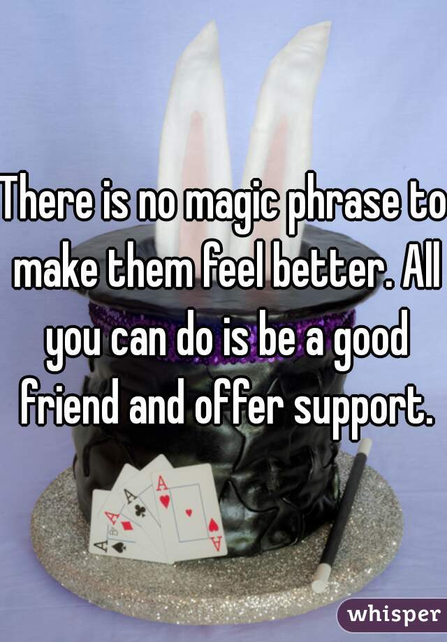 There is no magic phrase to make them feel better. All you can do is be a good friend and offer support.