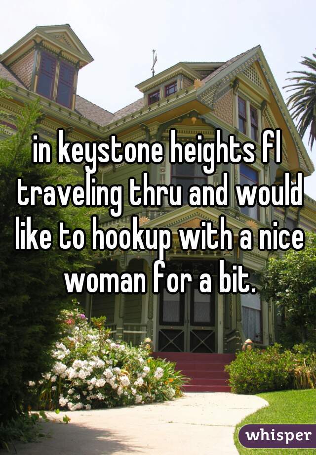 in keystone heights fl traveling thru and would like to hookup with a nice woman for a bit.