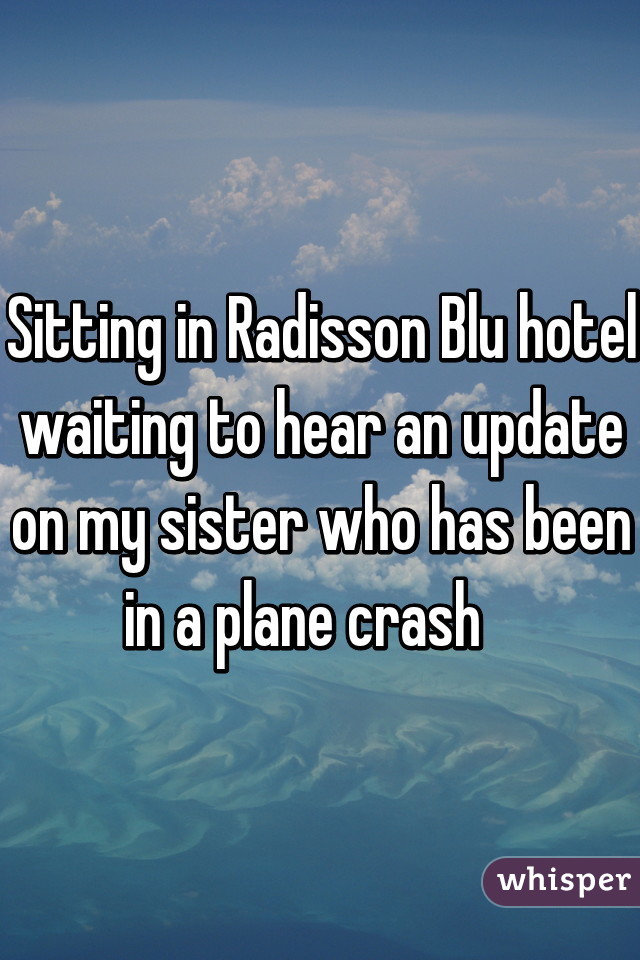 Sitting in Radisson Blu hotel waiting to hear an update on my sister who has been in a plane crash   