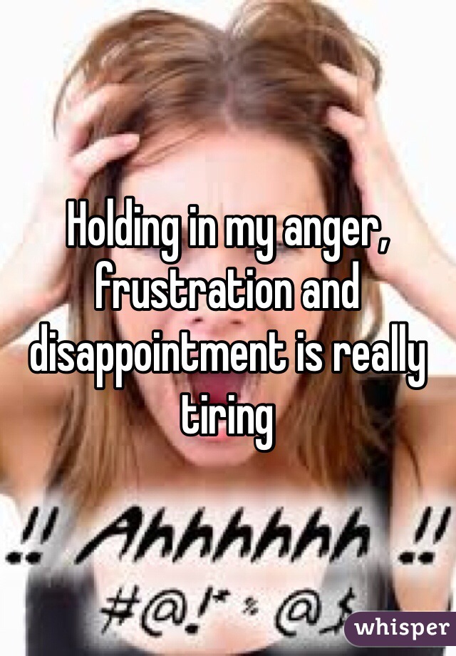 Holding in my anger, frustration and disappointment is really tiring 