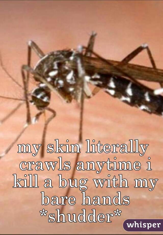 my skin literally crawls anytime i kill a bug with my bare hands
*shudder* 