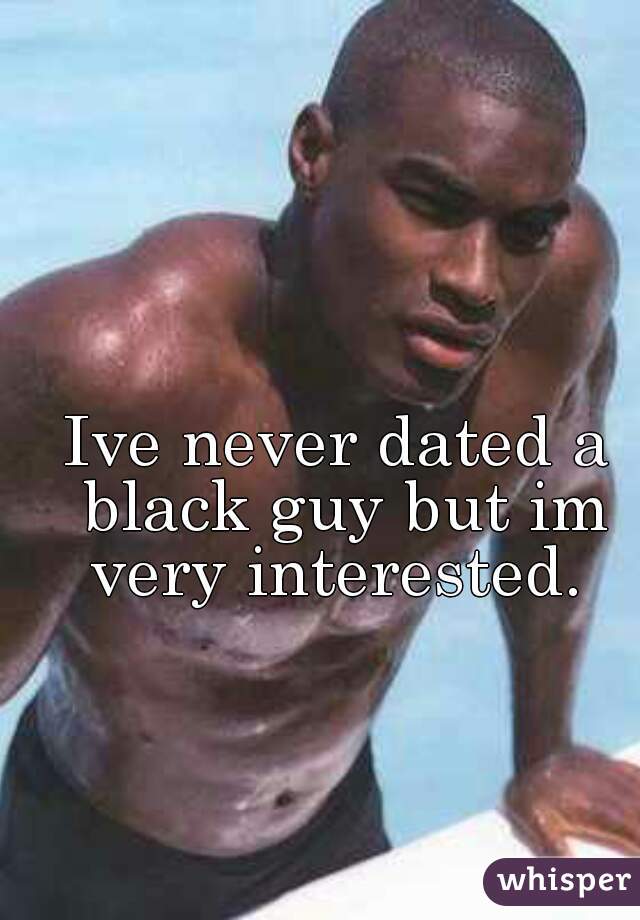 Ive never dated a black guy but im very interested. 