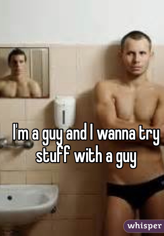 I'm a guy and I wanna try stuff with a guy 