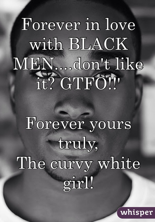 Forever in love with BLACK MEN....don't like it? GTFO!!'

Forever yours truly,
The curvy white girl!