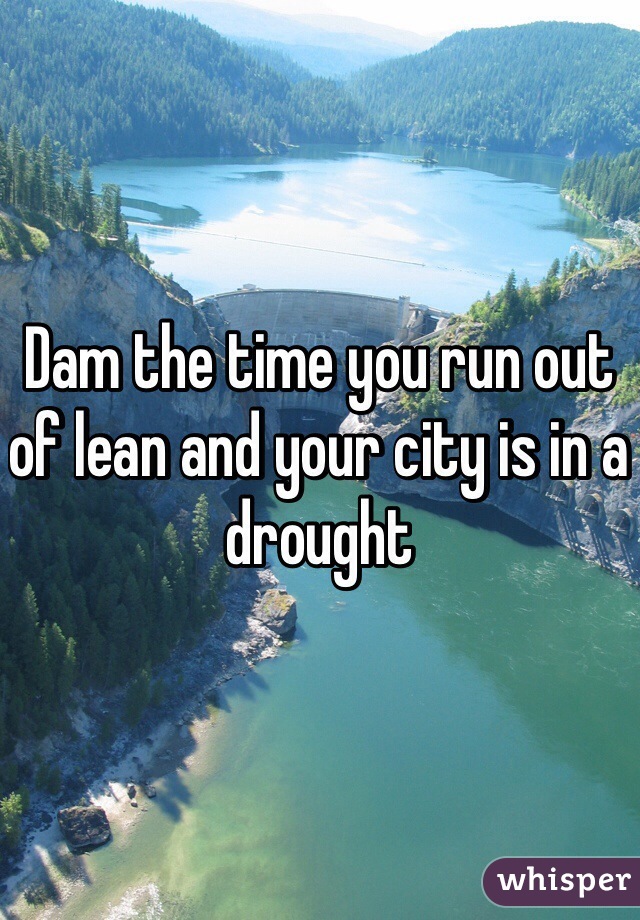 Dam the time you run out of lean and your city is in a drought 