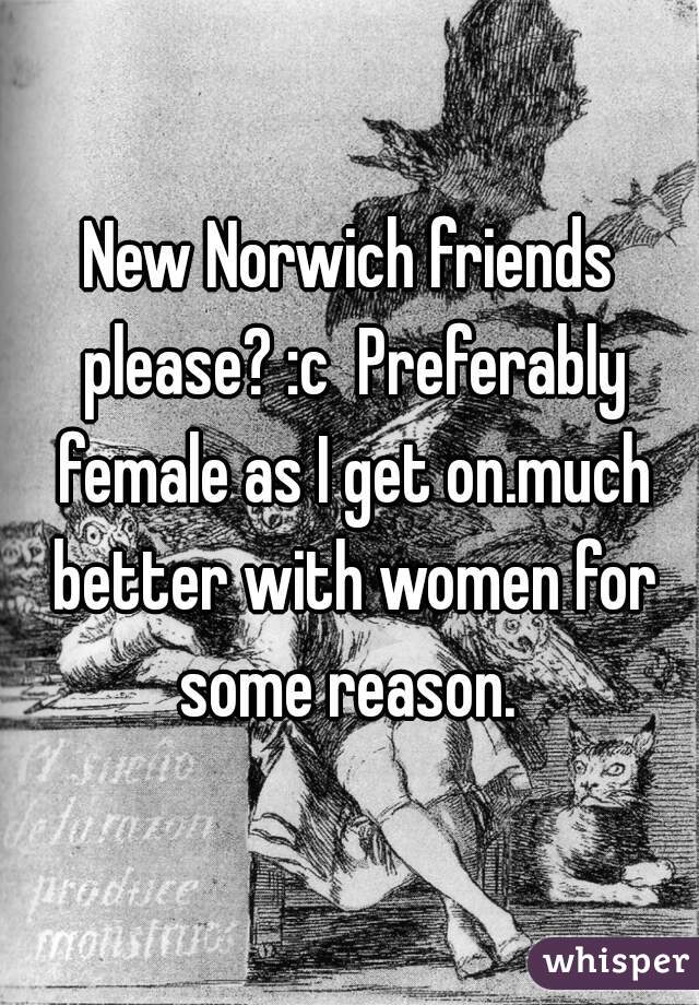 New Norwich friends please? :c  Preferably female as I get on.much better with women for some reason. 