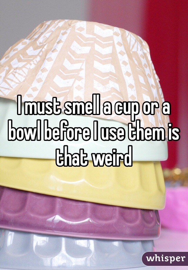 I must smell a cup or a bowl before I use them is that weird 