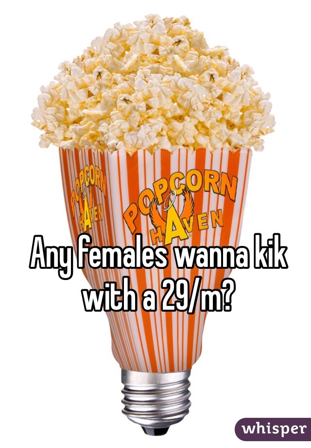 Any females wanna kik with a 29/m?
