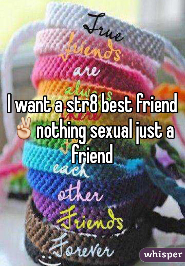 I want a str8 best friend ✌️nothing sexual just a friend 
