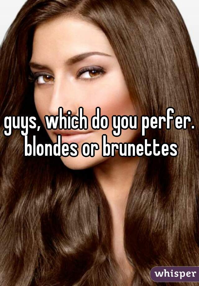 guys, which do you perfer. blondes or brunettes