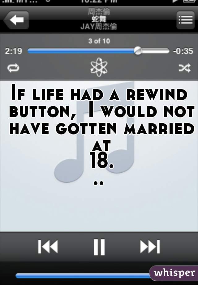 If life had a rewind button,  I would not have gotten married at 18...
