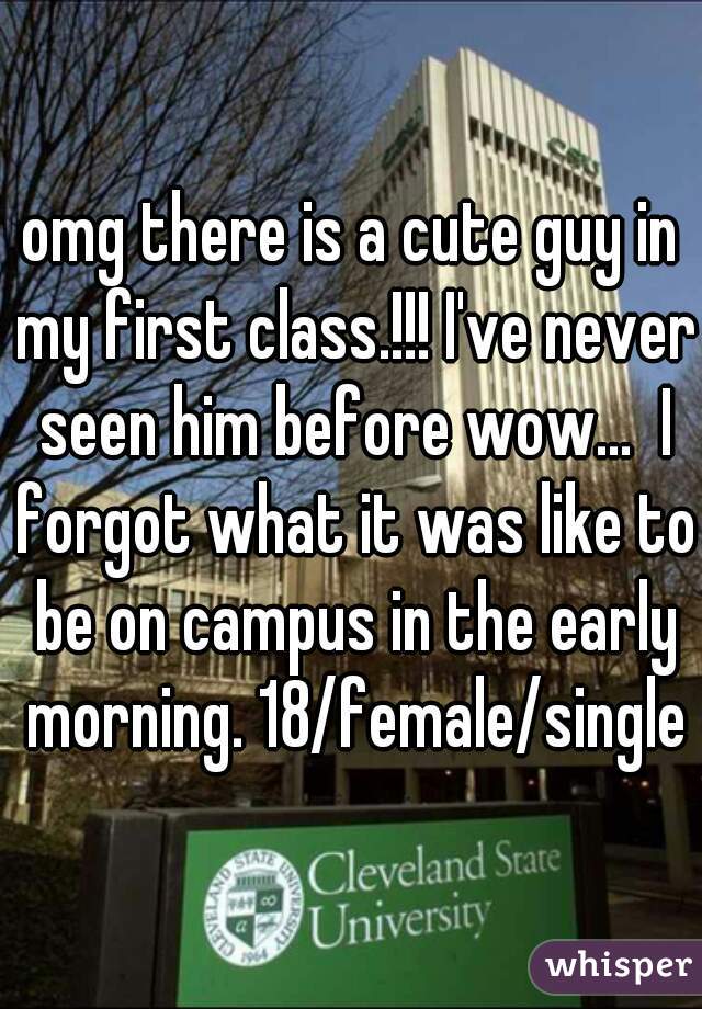 omg there is a cute guy in my first class.!!! I've never seen him before wow...  I forgot what it was like to be on campus in the early morning. 18/female/single