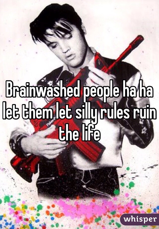 Brainwashed people ha ha let them let silly rules ruin the life 
