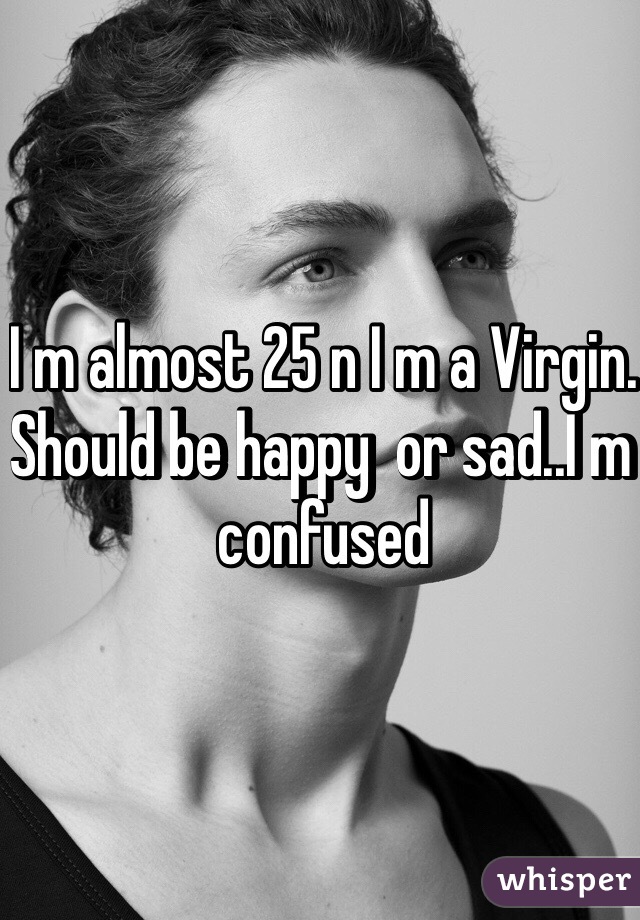 I m almost 25 n I m a Virgin. Should be happy  or sad..I m confused 