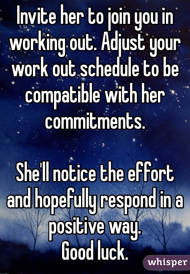 Invite her to join you in working out. Adjust your work out schedule to be compatible with her commitments.

She'll notice the effort and hopefully respond in a positive way.
Good luck.
