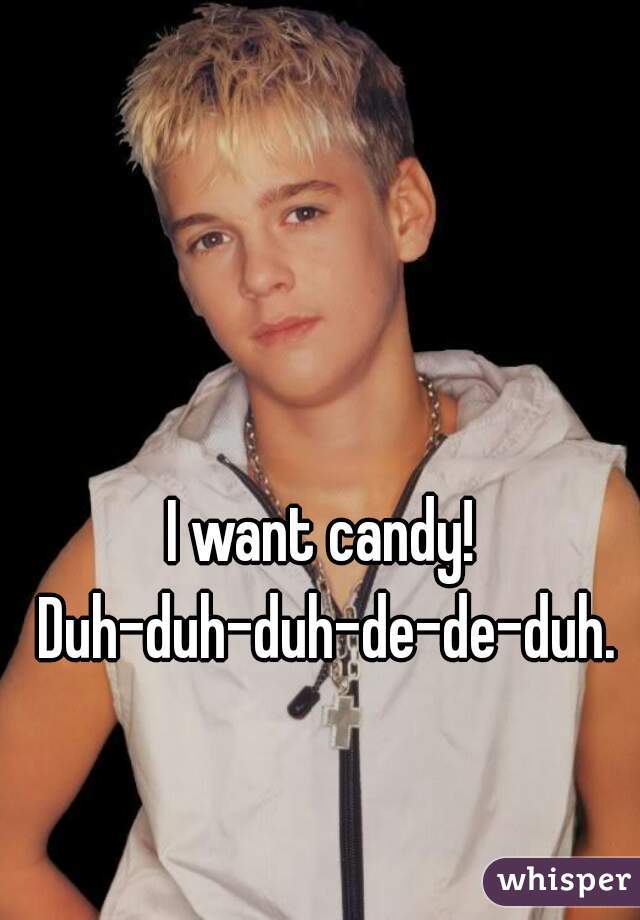 I want candy! 
Duh-duh-duh-de-de-duh.