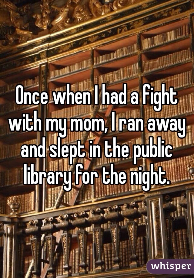 Once when I had a fight with my mom, I ran away and slept in the public library for the night. 