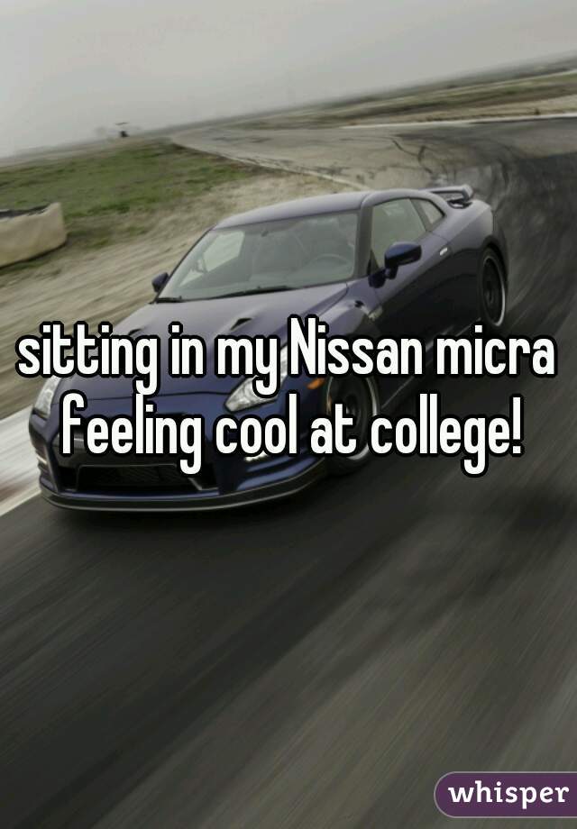 sitting in my Nissan micra feeling cool at college!