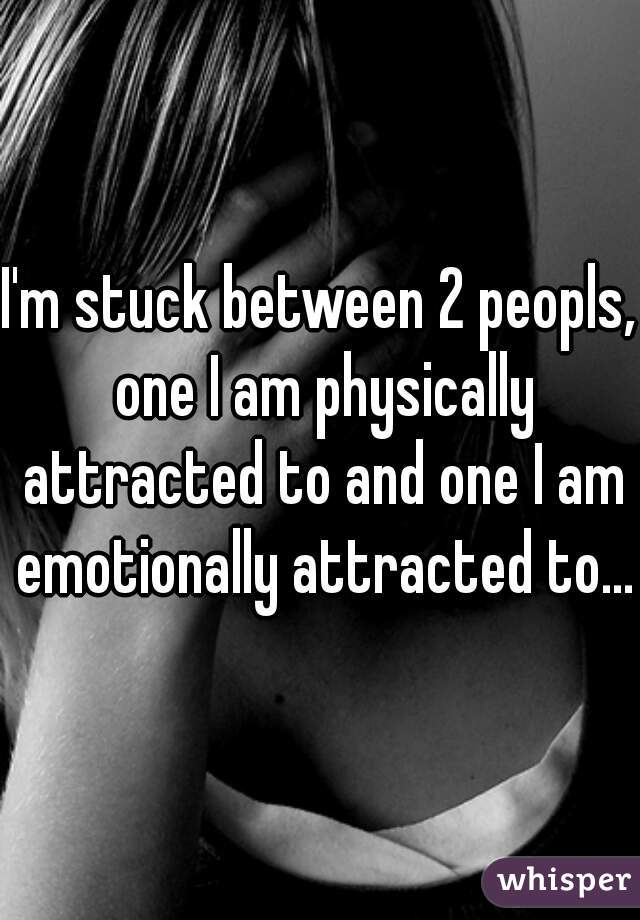 I'm stuck between 2 peopls, one I am physically attracted to and one I am emotionally attracted to...