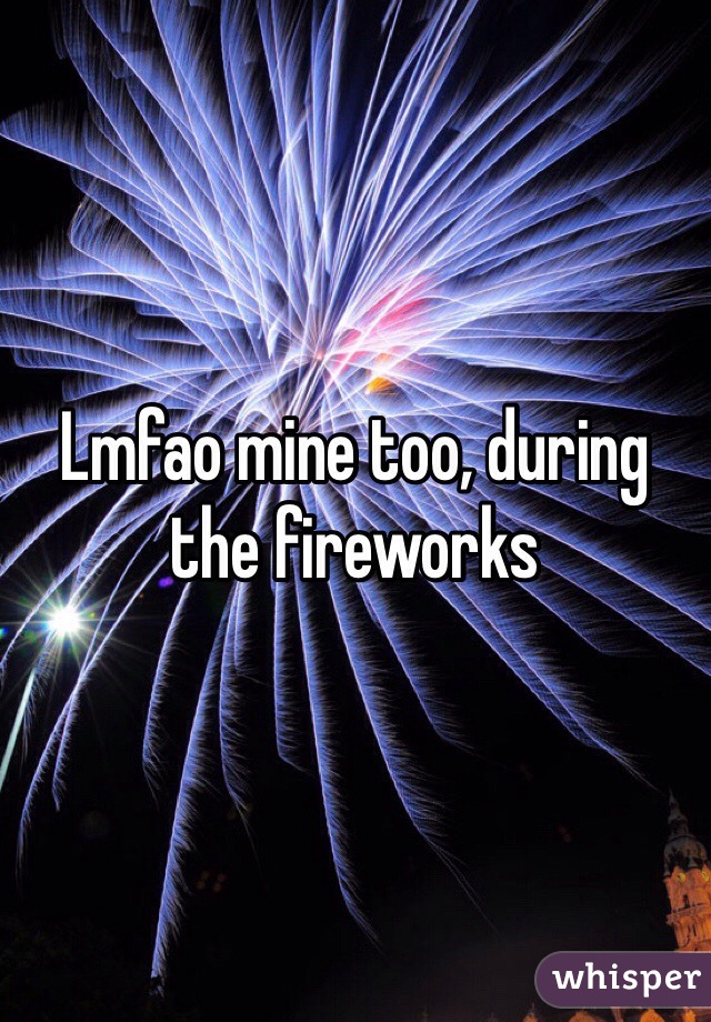 Lmfao mine too, during the fireworks 