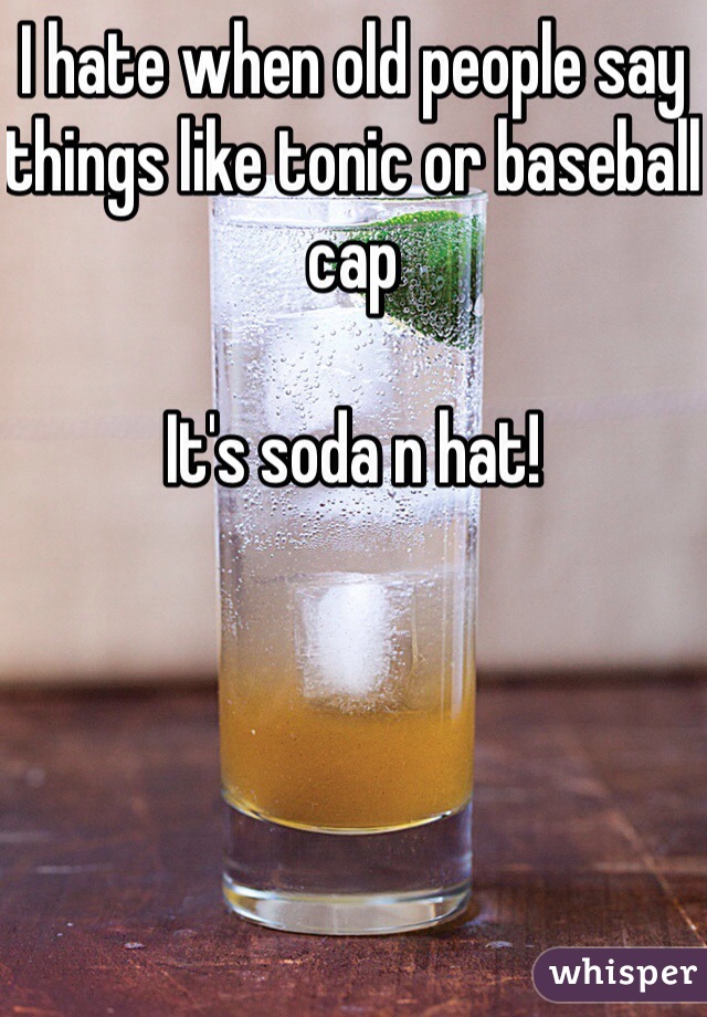 I hate when old people say things like tonic or baseball cap

It's soda n hat!