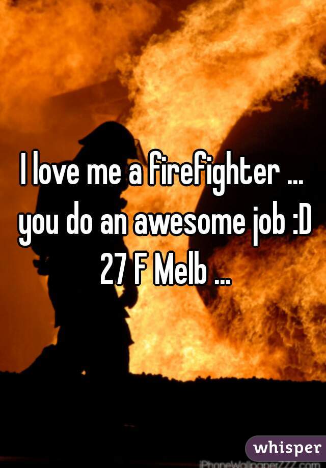 I love me a firefighter ... you do an awesome job :D 27 F Melb ...