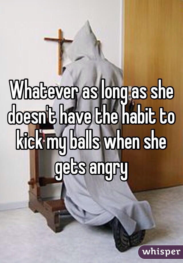 Whatever as long as she doesn't have the habit to kick my balls when she gets angry
