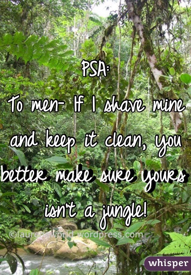 PSA: 
To men- If I shave mine and keep it clean, you better make sure yours isn't a jungle! 