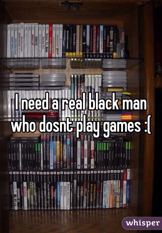 I need a real black man who dosnt play games :( 