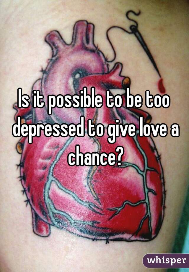 Is it possible to be too depressed to give love a chance?