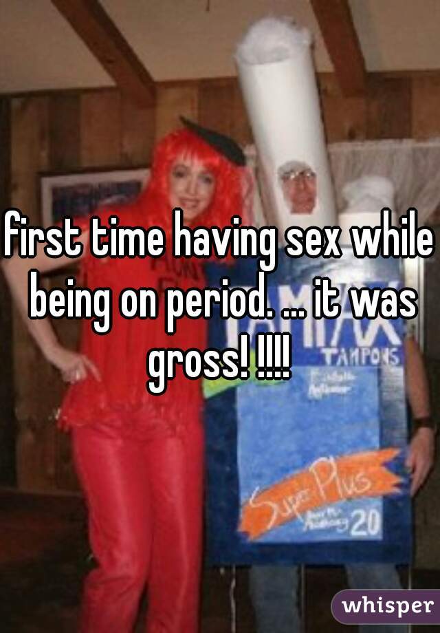 first time having sex while being on period. ... it was gross! !!!! 