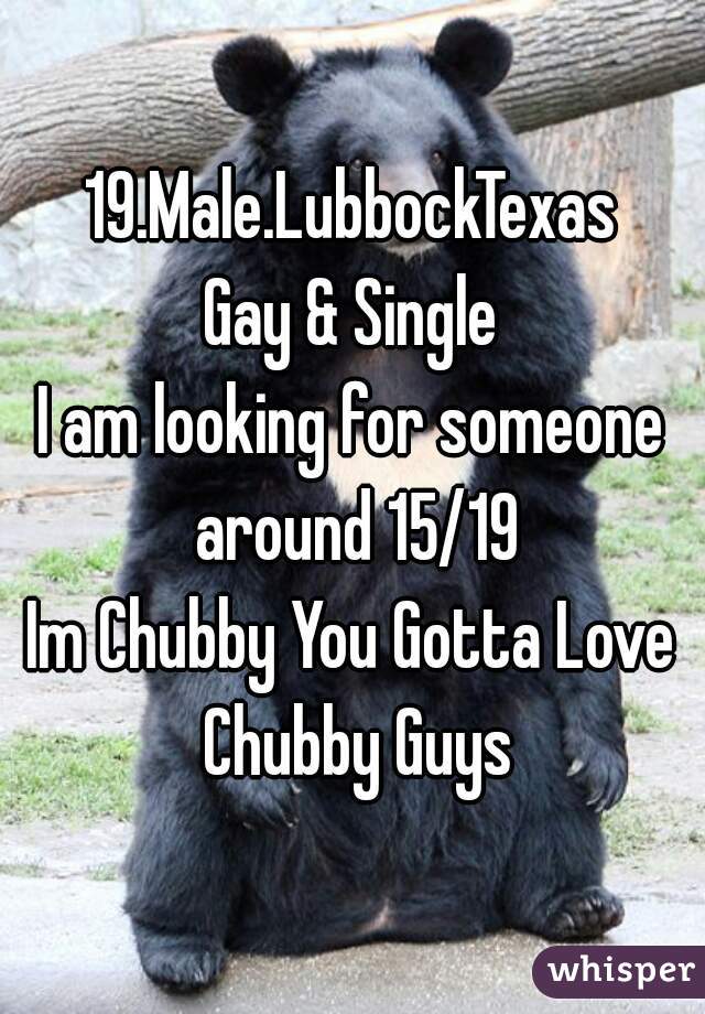 19.Male.LubbockTexas
Gay & Single
I am looking for someone around 15/19
Im Chubby You Gotta Love Chubby Guys