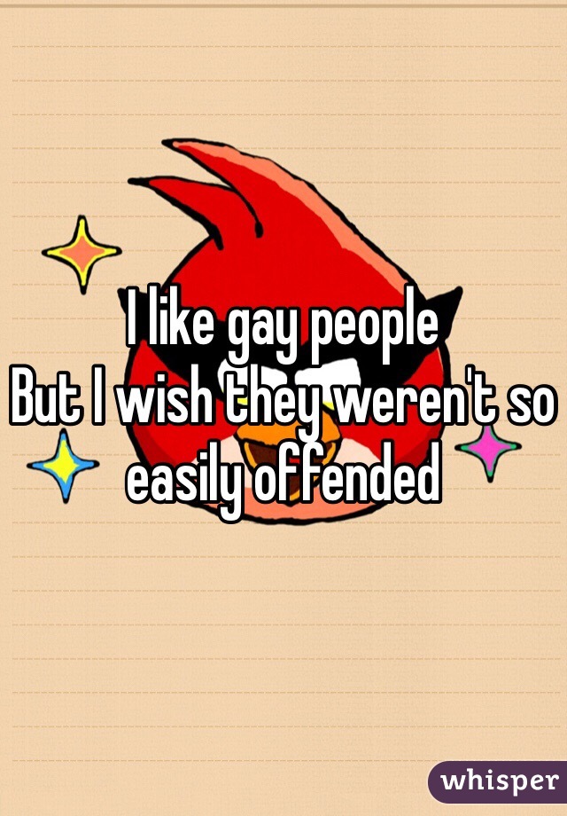 I like gay people
But I wish they weren't so easily offended